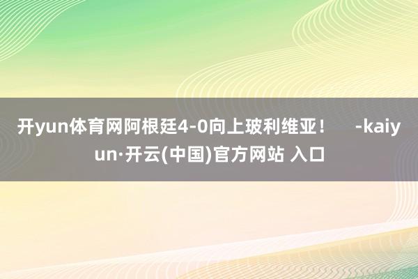 开yun体育网阿根廷4-0向上玻利维亚！    -kaiyun·开云(中国)官方网站 入口