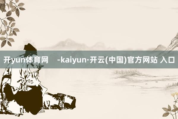 开yun体育网    -kaiyun·开云(中国)官方网站 入口