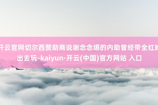 开云官网切尔西赞助商说谢念念埸的内助曾经带全红婵出去玩-kaiyun·开云(中国)官方网站 入口