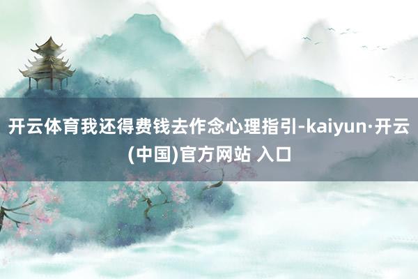 开云体育我还得费钱去作念心理指引-kaiyun·开云(中国)官方网站 入口