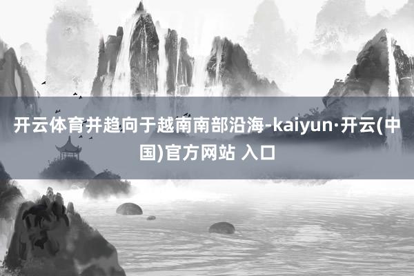 开云体育并趋向于越南南部沿海-kaiyun·开云(中国)官方网站 入口