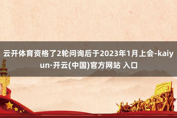 云开体育资格了2轮问询后于2023年1月上会-kaiyun·开云(中国)官方网站 入口