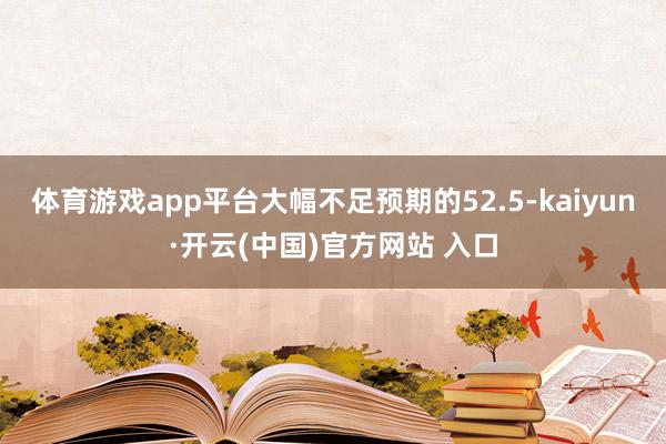 体育游戏app平台大幅不足预期的52.5-kaiyun·开云(中国)官方网站 入口