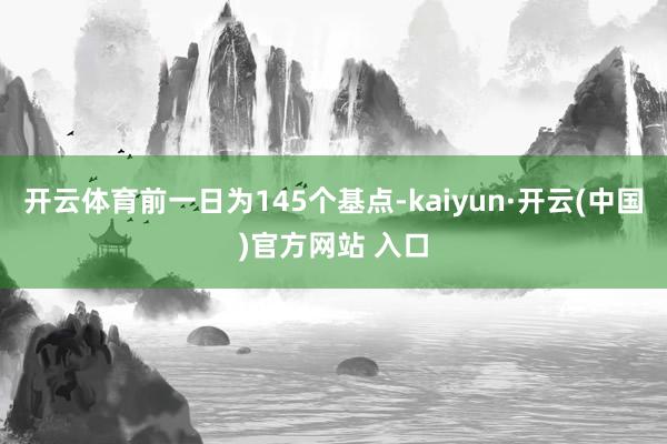 开云体育前一日为145个基点-kaiyun·开云(中国)官方网站 入口