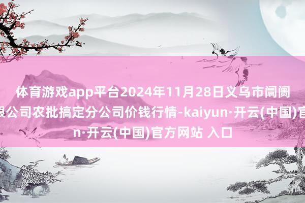 体育游戏app平台2024年11月28日义乌市阛阓发展集团有限公司农批搞定分公司价钱行情-kaiyun·开云(中国)官方网站 入口