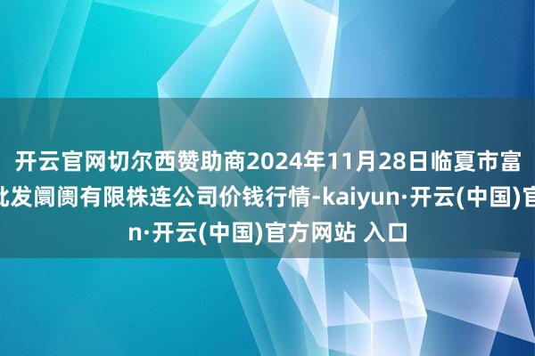 开云官网切尔西赞助商2024年11月28日临夏市富临农副产物批发阛阓有限株连公司价钱行情-kaiyun·开云(中国)官方网站 入口