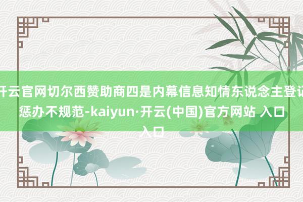 开云官网切尔西赞助商四是内幕信息知情东说念主登记惩办不规范-kaiyun·开云(中国)官方网站 入口