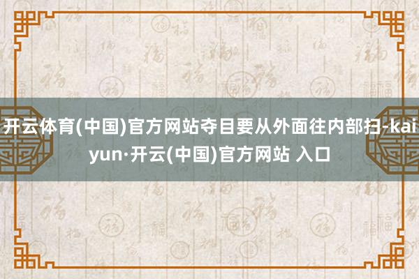 开云体育(中国)官方网站夺目要从外面往内部扫-kaiyun·开云(中国)官方网站 入口