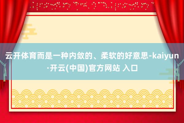 云开体育而是一种内敛的、柔软的好意思-kaiyun·开云(中国)官方网站 入口