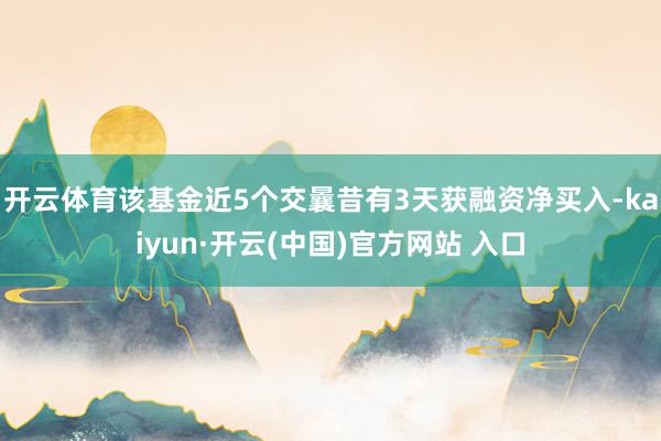 开云体育该基金近5个交曩昔有3天获融资净买入-kaiyun·开云(中国)官方网站 入口