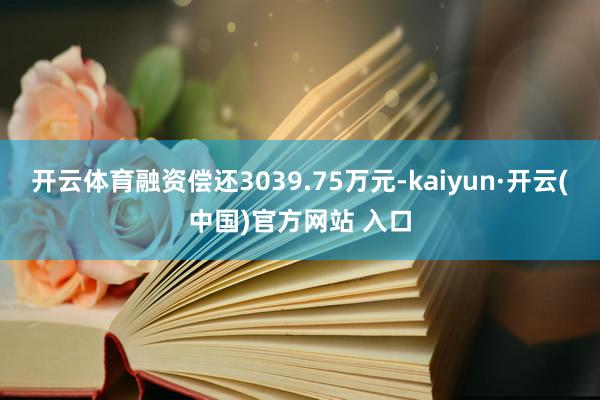 开云体育融资偿还3039.75万元-kaiyun·开云(中国)官方网站 入口