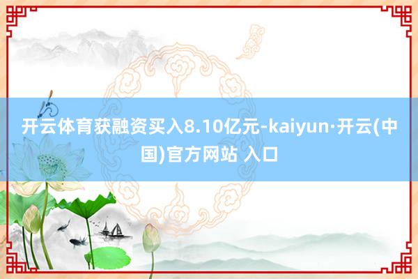 开云体育获融资买入8.10亿元-kaiyun·开云(中国)官方网站 入口