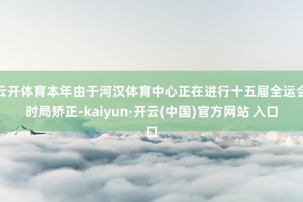 云开体育本年由于河汉体育中心正在进行十五届全运会时局矫正-kaiyun·开云(中国)官方网站 入口