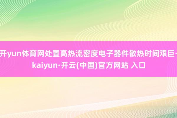 开yun体育网处置高热流密度电子器件散热时间艰巨-kaiyun·开云(中国)官方网站 入口