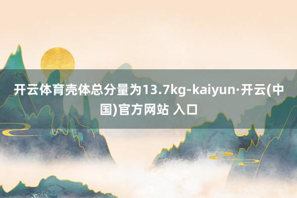 开云体育壳体总分量为13.7kg-kaiyun·开云(中国)官方网站 入口