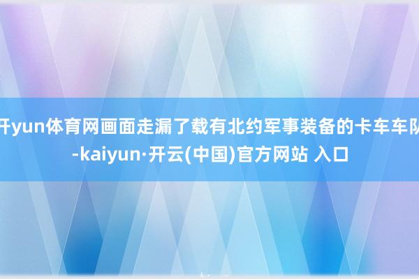 开yun体育网画面走漏了载有北约军事装备的卡车车队-kaiyun·开云(中国)官方网站 入口