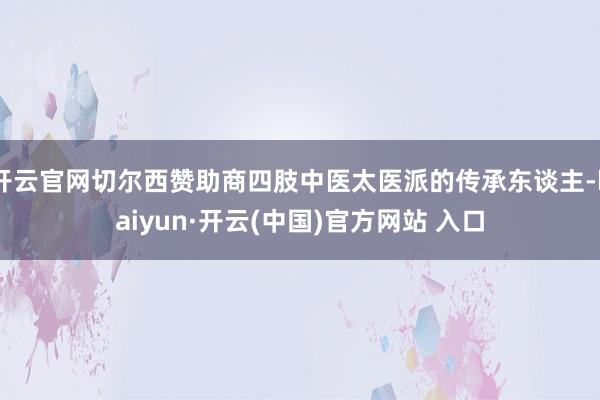 开云官网切尔西赞助商四肢中医太医派的传承东谈主-kaiyun·开云(中国)官方网站 入口