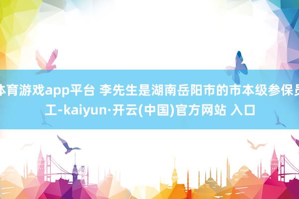 体育游戏app平台 李先生是湖南岳阳市的市本级参保员工-kaiyun·开云(中国)官方网站 入口