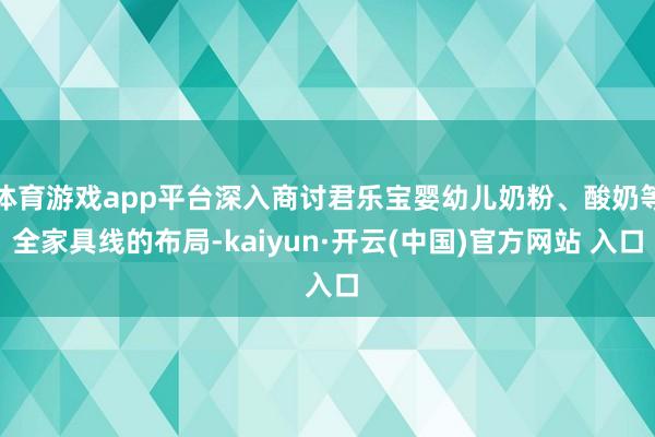 体育游戏app平台深入商讨君乐宝婴幼儿奶粉、酸奶等全家具线的布局-kaiyun·开云(中国)官方网站 入口