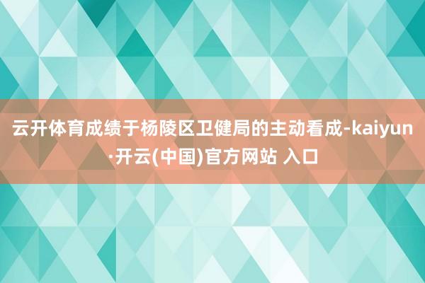 云开体育成绩于杨陵区卫健局的主动看成-kaiyun·开云(中国)官方网站 入口