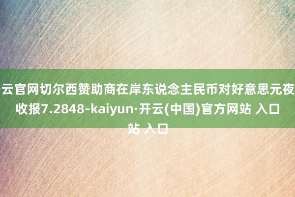 开云官网切尔西赞助商在岸东说念主民币对好意思元夜盘收报7.2848-kaiyun·开云(中国)官方网站 入口