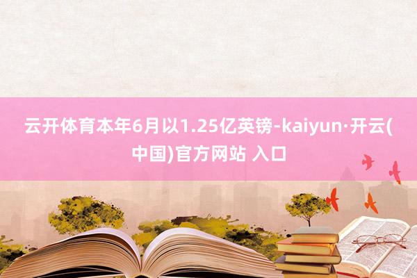 云开体育本年6月以1.25亿英镑-kaiyun·开云(中国)官方网站 入口