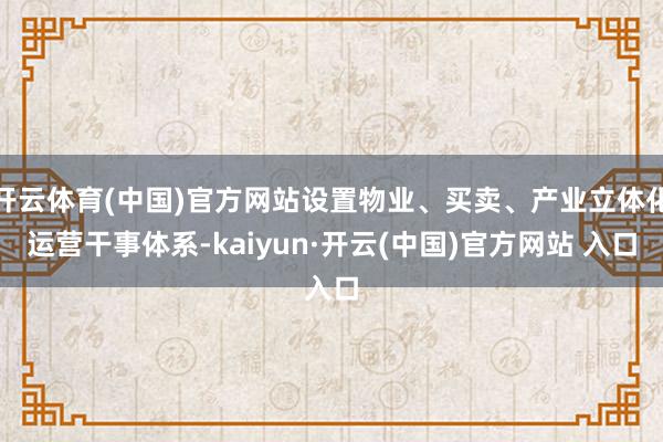 开云体育(中国)官方网站设置物业、买卖、产业立体化运营干事体系-kaiyun·开云(中国)官方网站 入口