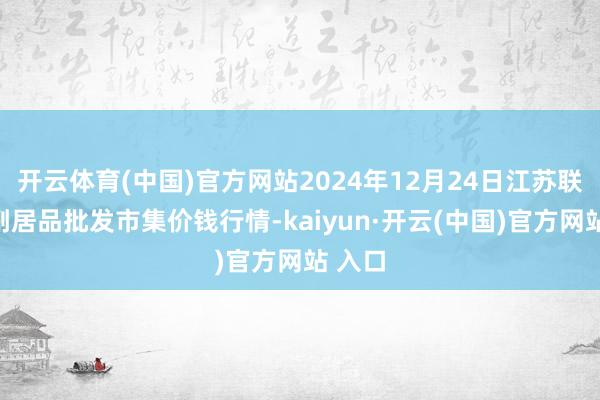 开云体育(中国)官方网站2024年12月24日江苏联谊农副居品批发市集价钱行情-kaiyun·开云(中国)官方网站 入口