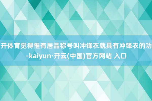 云开体育觉得惟有居品称号叫冲锋衣就具有冲锋衣的功能-kaiyun·开云(中国)官方网站 入口