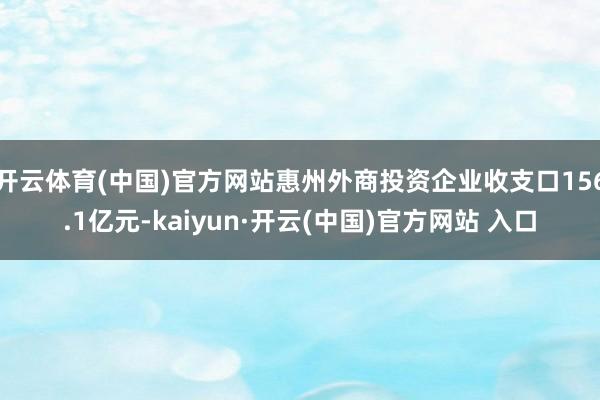 开云体育(中国)官方网站惠州外商投资企业收支口156.1亿元-kaiyun·开云(中国)官方网站 入口