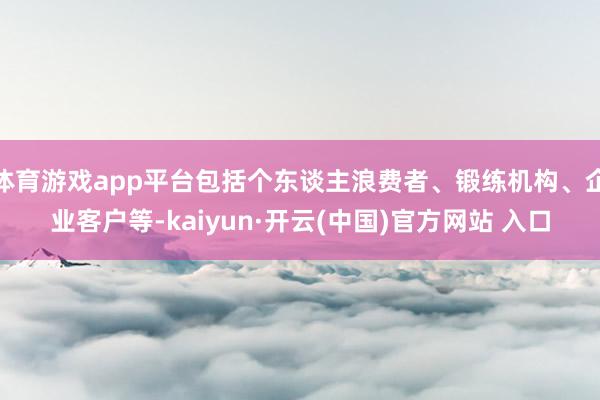 体育游戏app平台包括个东谈主浪费者、锻练机构、企业客户等-kaiyun·开云(中国)官方网站 入口