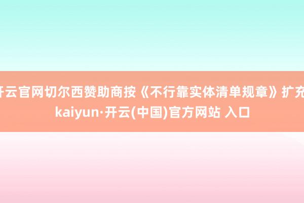 开云官网切尔西赞助商按《不行靠实体清单规章》扩充-kaiyun·开云(中国)官方网站 入口