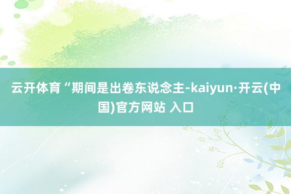 云开体育“期间是出卷东说念主-kaiyun·开云(中国)官方网站 入口