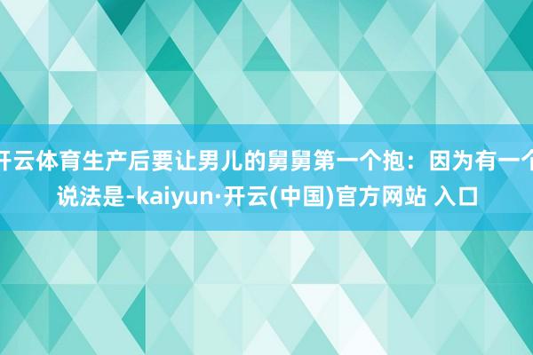 开云体育生产后要让男儿的舅舅第一个抱：因为有一个说法是-kaiyun·开云(中国)官方网站 入口