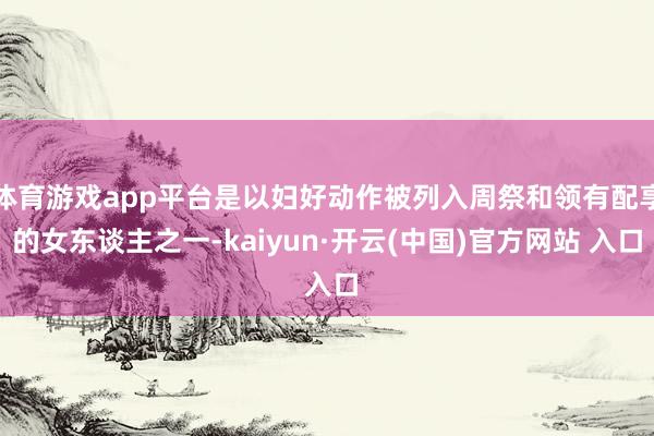 体育游戏app平台是以妇好动作被列入周祭和领有配享的女东谈主之一-kaiyun·开云(中国)官方网站 入口