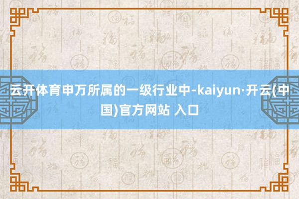 云开体育申万所属的一级行业中-kaiyun·开云(中国)官方网站 入口