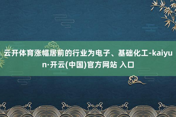 云开体育涨幅居前的行业为电子、基础化工-kaiyun·开云(中国)官方网站 入口