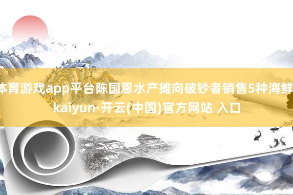 体育游戏app平台陈国恩水产摊向破钞者销售5种海鲜-kaiyun·开云(中国)官方网站 入口