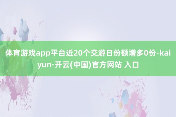 体育游戏app平台近20个交游日份额增多0份-kaiyun·开云(中国)官方网站 入口