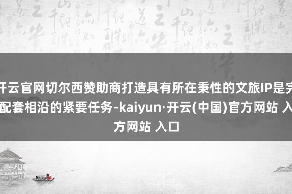 开云官网切尔西赞助商打造具有所在秉性的文旅IP是完善配套相沿的紧要任务-kaiyun·开云(中国)官方网站 入口