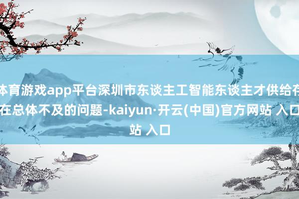 体育游戏app平台深圳市东谈主工智能东谈主才供给存在总体不及的问题-kaiyun·开云(中国)官方网站 入口