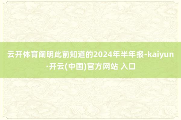 云开体育阐明此前知道的2024年半年报-kaiyun·开云(中国)官方网站 入口