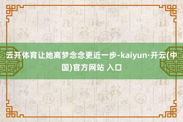 云开体育让她离梦念念更近一步-kaiyun·开云(中国)官方网站 入口