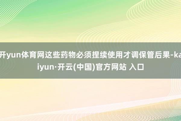 开yun体育网这些药物必须捏续使用才调保管后果-kaiyun·开云(中国)官方网站 入口