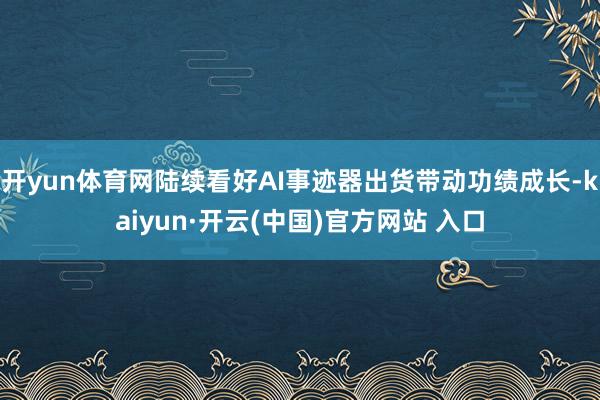 开yun体育网陆续看好AI事迹器出货带动功绩成长-kaiyun·开云(中国)官方网站 入口