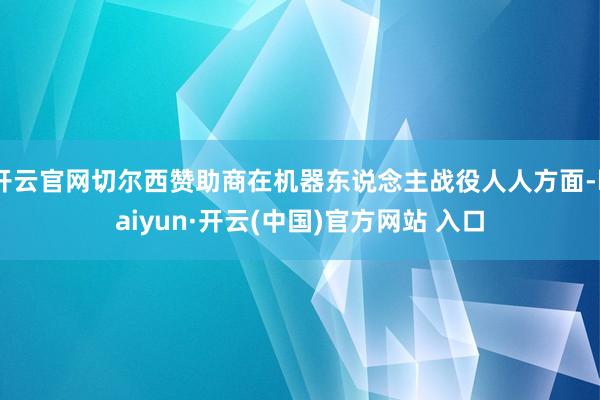 开云官网切尔西赞助商在机器东说念主战役人人方面-kaiyun·开云(中国)官方网站 入口